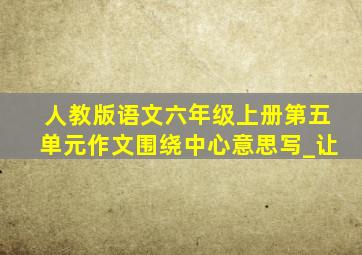 人教版语文六年级上册第五单元作文围绕中心意思写_让