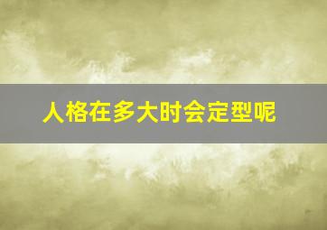 人格在多大时会定型呢