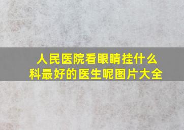 人民医院看眼睛挂什么科最好的医生呢图片大全