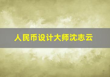 人民币设计大师沈志云