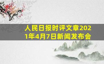 人民日报时评文章2021年4月7日新闻发布会