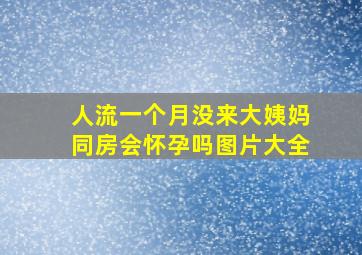 人流一个月没来大姨妈同房会怀孕吗图片大全