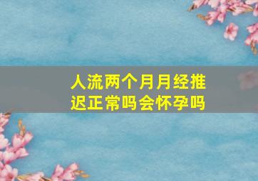 人流两个月月经推迟正常吗会怀孕吗