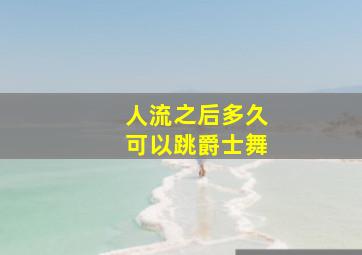 人流之后多久可以跳爵士舞