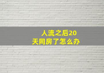 人流之后20天同房了怎么办