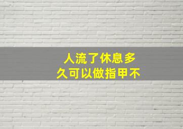 人流了休息多久可以做指甲不