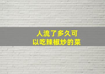 人流了多久可以吃辣椒炒的菜