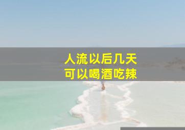 人流以后几天可以喝酒吃辣