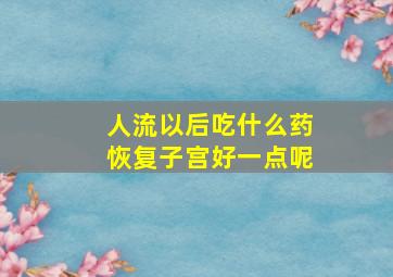 人流以后吃什么药恢复子宫好一点呢