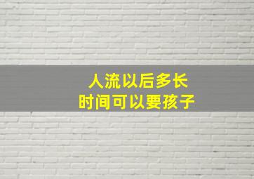 人流以后多长时间可以要孩子