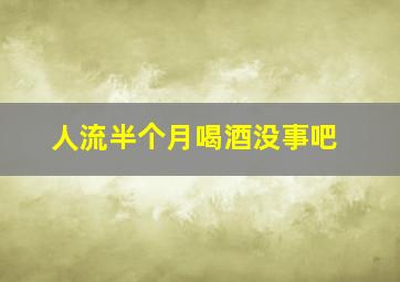 人流半个月喝酒没事吧