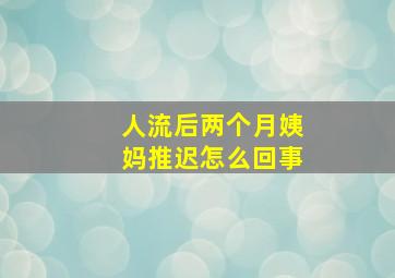 人流后两个月姨妈推迟怎么回事