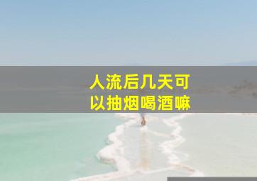 人流后几天可以抽烟喝酒嘛