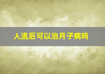 人流后可以治月子病吗