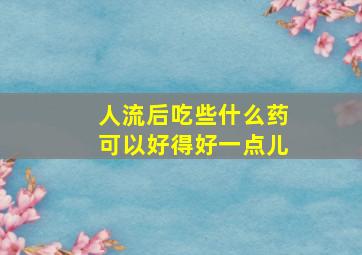 人流后吃些什么药可以好得好一点儿