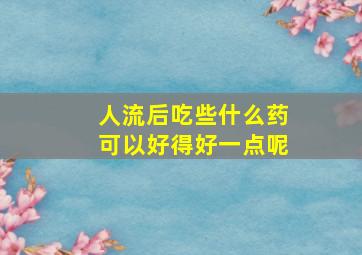 人流后吃些什么药可以好得好一点呢