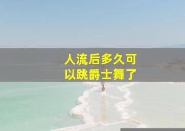 人流后多久可以跳爵士舞了