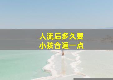 人流后多久要小孩合适一点