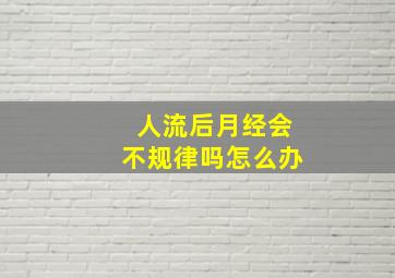 人流后月经会不规律吗怎么办