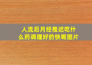 人流后月经推迟吃什么药调理好的快呢图片