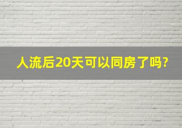 人流后20天可以同房了吗?