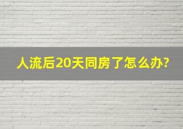 人流后20天同房了怎么办?