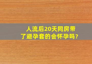 人流后20天同房带了避孕套的会怀孕吗?