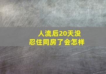 人流后20天没忍住同房了会怎样