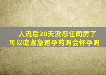 人流后20天没忍住同房了可以吃紧急避孕药吗会怀孕吗