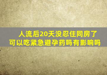 人流后20天没忍住同房了可以吃紧急避孕药吗有影响吗