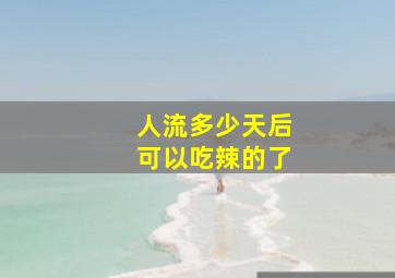 人流多少天后可以吃辣的了