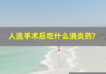 人流手术后吃什么消炎药?