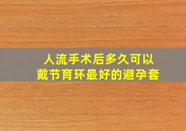 人流手术后多久可以戴节育环最好的避孕套