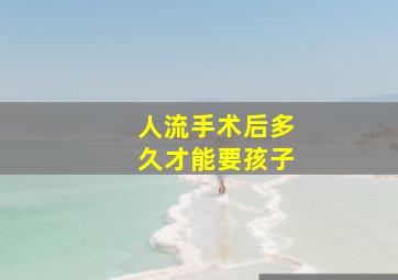 人流手术后多久才能要孩子