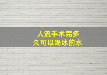 人流手术完多久可以喝冰的水