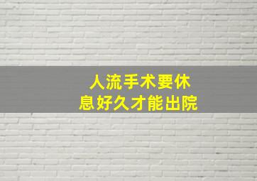 人流手术要休息好久才能出院