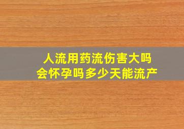 人流用药流伤害大吗会怀孕吗多少天能流产