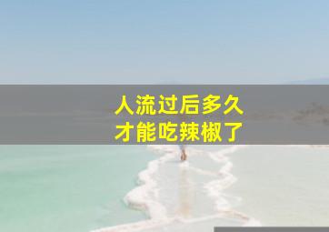 人流过后多久才能吃辣椒了