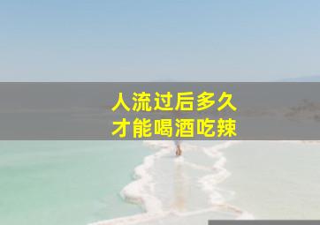 人流过后多久才能喝酒吃辣