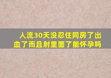 人流30天没忍住同房了出血了而且射里面了能怀孕吗