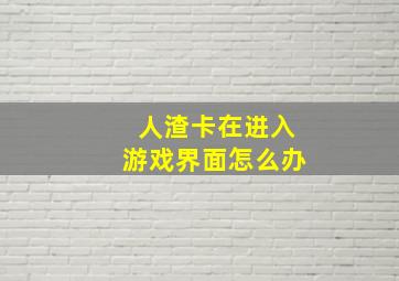 人渣卡在进入游戏界面怎么办