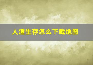 人渣生存怎么下载地图