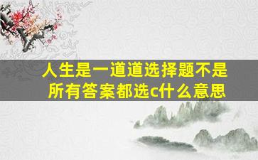 人生是一道道选择题不是所有答案都选c什么意思