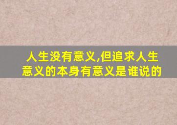 人生没有意义,但追求人生意义的本身有意义是谁说的