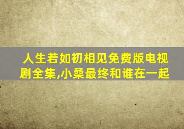 人生若如初相见免费版电视剧全集,小桑最终和谁在一起