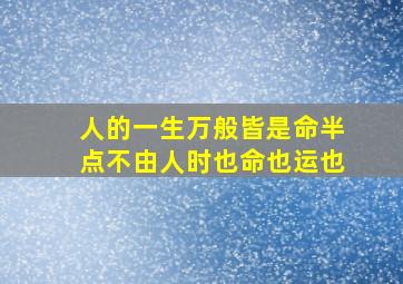 人的一生万般皆是命半点不由人时也命也运也