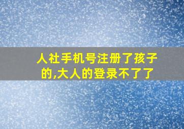 人社手机号注册了孩子的,大人的登录不了了