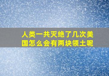 人类一共灭绝了几次美国怎么会有两块领土呢