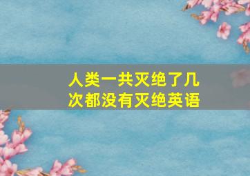 人类一共灭绝了几次都没有灭绝英语