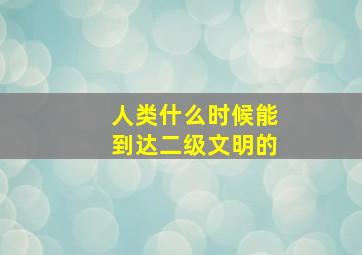 人类什么时候能到达二级文明的